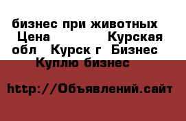 бизнес при животных › Цена ­ 50 000 - Курская обл., Курск г. Бизнес » Куплю бизнес   